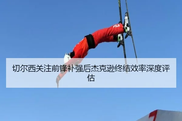 切尔西关注前锋补强后杰克逊终结效率深度评估